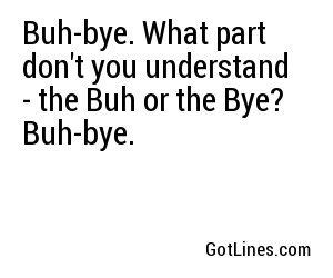 Buh-bye. What part don't you understand - the Buh or the Bye? Buh-bye.