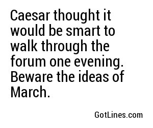 Caesar thought it would be smart to walk through the forum one evening. Beware the ideas of March.
