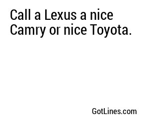 Call a Lexus a nice Camry or nice Toyota.
