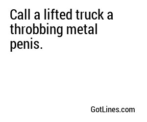 Call a lifted truck a throbbing metal penis.
