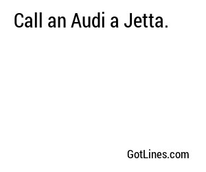 Call an Audi a Jetta.
