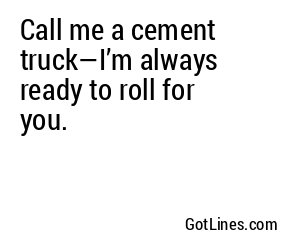 Call me a cement truck—I’m always ready to roll for you.