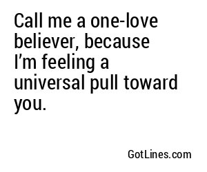 Call me a one-love believer, because I’m feeling a universal pull toward you.