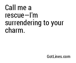Call me a rescue—I'm surrendering to your charm.