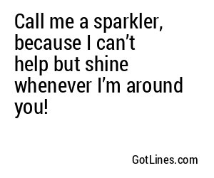 Call me a sparkler, because I can’t help but shine whenever I’m around you!