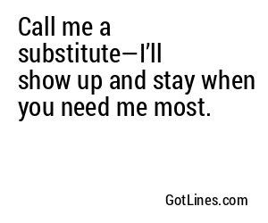 Call me a substitute—I’ll show up and stay when you need me most.