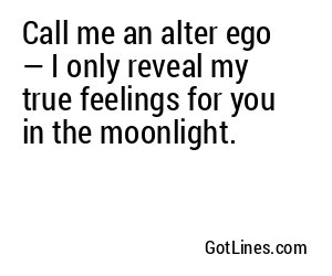 Call me an alter ego — I only reveal my true feelings for you in the moonlight.