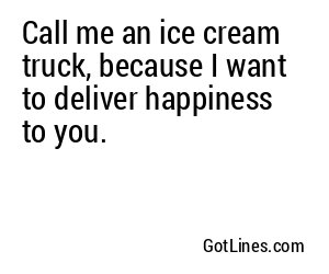 Call me an ice cream truck, because I want to deliver happiness to you.