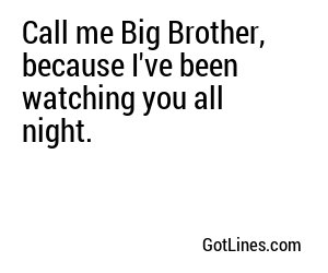 Call me Big Brother, because I've been watching you all night.
