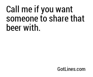 Call me if you want someone to share that beer with.