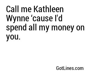 Call me Kathleen Wynne ‘cause I'd spend all my money on you.
