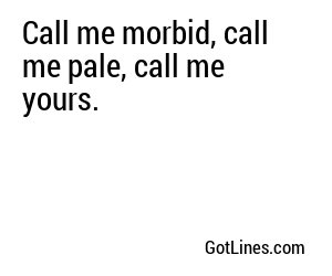 Call me morbid, call me pale, call me yours.
