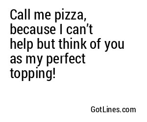 Call me pizza, because I can’t help but think of you as my perfect topping!