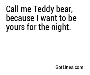 Call me Teddy bear, because I want to be yours for the night.