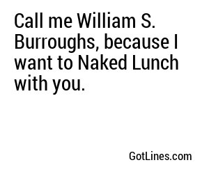 Call me William S. Burroughs, because I want to Naked Lunch with you.
