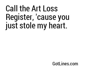 Call the Art Loss Register, 'cause you just stole my heart.