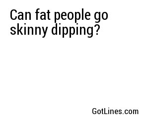 Can fat people go skinny dipping?