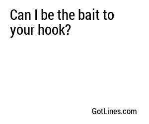 Can I be the bait to your hook?
