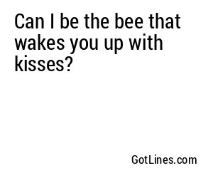 Can I be the bee that wakes you up with kisses?