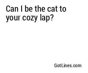 Can I be the cat to your cozy lap?