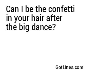 Can I be the confetti in your hair after the big dance?