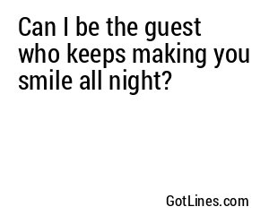Can I be the guest who keeps making you smile all night?