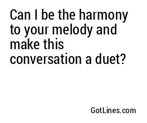 Can I be the harmony to your melody and make this conversation a duet?