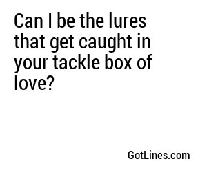 Can I be the lures that get caught in your tackle box of love?
