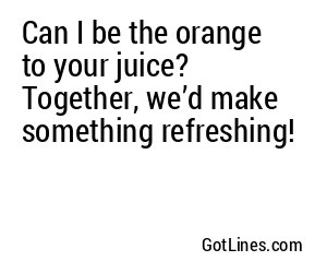 Can I be the orange to your juice? Together, we’d make something refreshing!