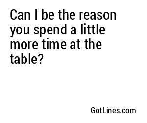 Can I be the reason you spend a little more time at the table?