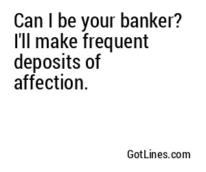 Can I be your banker? I'll make frequent deposits of affection.