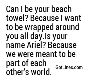 Can I be your beach towel? Because I want to be wrapped around you all day.Is your name Ariel? Because we were meant to be part of each other’s world.
