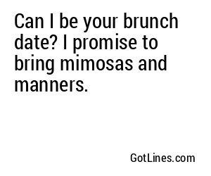 Can I be your brunch date? I promise to bring mimosas and manners.