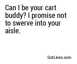 Can I be your cart buddy? I promise not to swerve into your aisle.