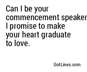 Can I be your commencement speaker? I promise to make your heart graduate to love.