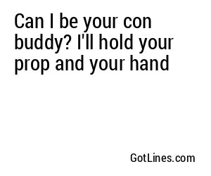 Can I be your con buddy? I'll hold your prop and your hand