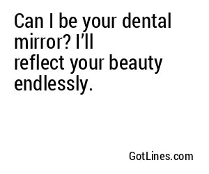 Can I be your dental mirror? I’ll reflect your beauty endlessly.