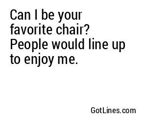 Can I be your favorite chair? People would line up to enjoy me.
