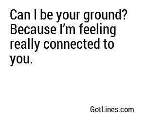 Can I be your ground? Because I’m feeling really connected to you.
