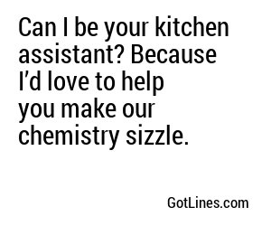 Can I be your kitchen assistant? Because I’d love to help you make our chemistry sizzle.
