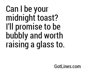 Can I be your midnight toast? I’ll promise to be bubbly and worth raising a glass to.
