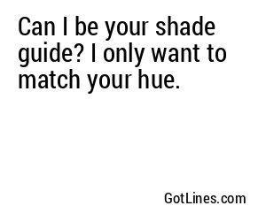 Can I be your shade guide? I only want to match your hue.