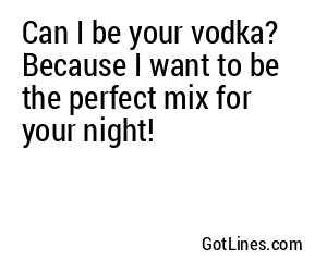 Can I be your vodka? Because I want to be the perfect mix for your night!