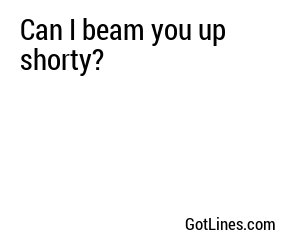 Can I beam you up shorty?