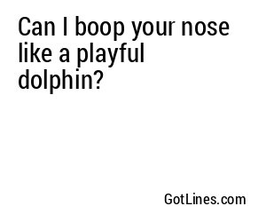 Can I boop your nose like a playful dolphin?