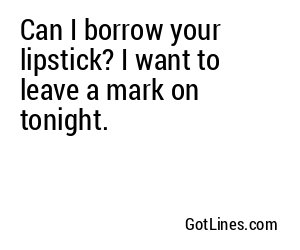 Can I borrow your lipstick? I want to leave a mark on tonight.