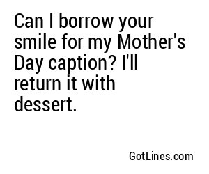 Can I borrow your smile for my Mother's Day caption? I'll return it with dessert.