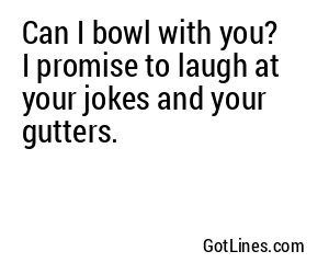 Can I bowl with you? I promise to laugh at your jokes and your gutters.