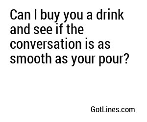Can I buy you a drink and see if the conversation is as smooth as your pour?
