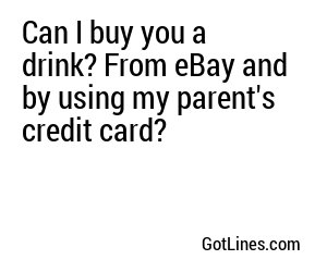 Can I buy you a drink? From eBay and by using my parent's credit card?
